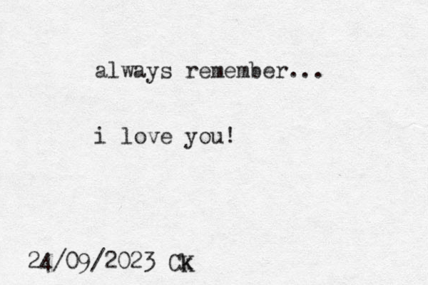 always remember... i love you ! 24/09/2023 Ck K 