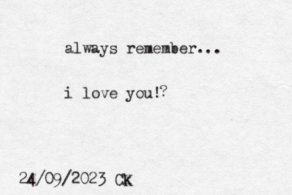 always remember... i love you ! 24/09/2023 Ck K ?