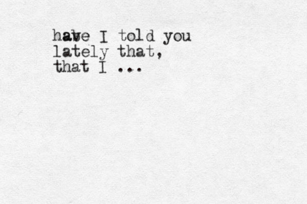 habe ave I told you lately that, that I ...