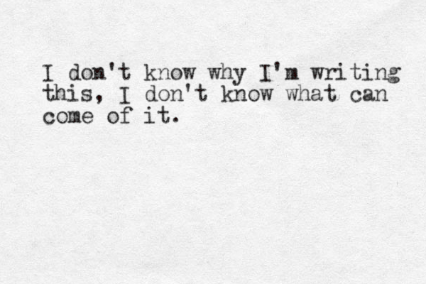 I don't know why I'm writing this, I don't know what can come of it.