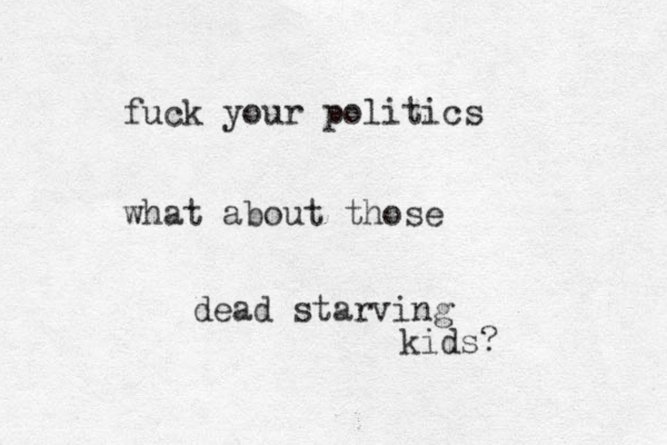 fuck your politics what about those dead starving kids? 