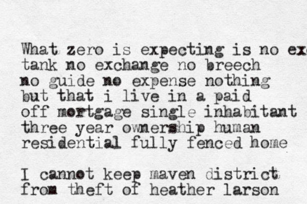 What zero is expecting is no excha tank no exchange no breech no guide no expense nothing but that i live in a paid off mortgage single inhabitant three year ownership human residential fully fenced home I cannot keep maven district from theft of heather larson 