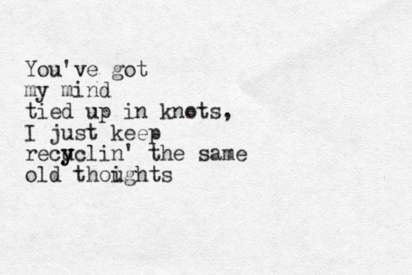 You've got my mind tied up in knots, I just keep recu y yclin' the same old thoights u