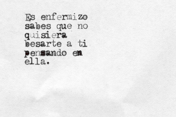 Es enfermizo sabes que no quisiera besarte a ti pensando en ella. 