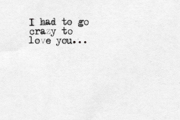 I had to go crazy to love you...