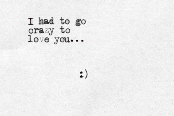 I had to go crazy to love you... :)