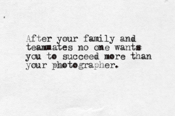 After your family and teammates no one wants you to succeed more than your photographer.