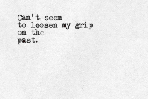 Can't seem to loosen my grip on the past.