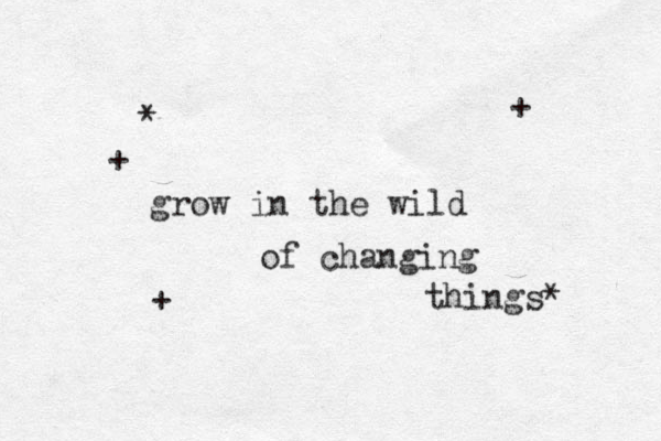 grow in the wild of changing things* + * + + 