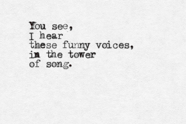 You see, I hear these funny voices, in the tower of song. 