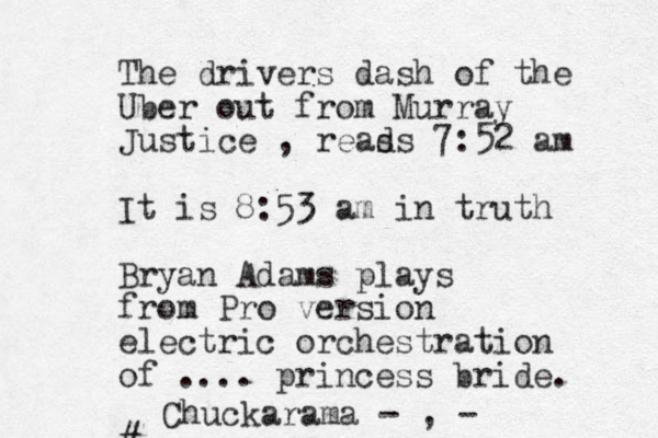 The drivers dash of the Uber out from Murray Justice , reass d 7:52 am It is 8:53 am in truth Bryan Adams plays from Pro version electric orchestration of .... princess bride. # Chuckarama - , -
