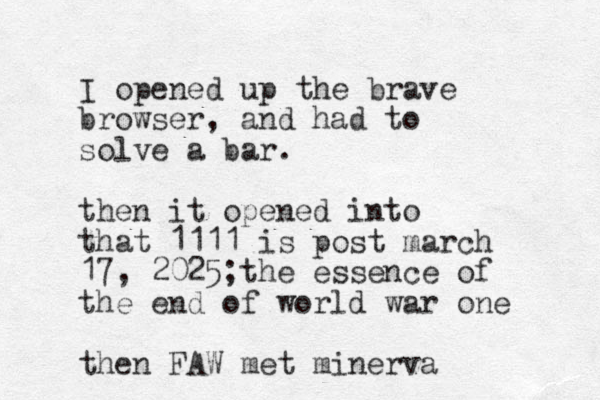 I opened up the brave browser, and had to solve a bar. then it opened into that 1111 is post march 17, 2025;the essence of the end of world war one then FAW met minerva