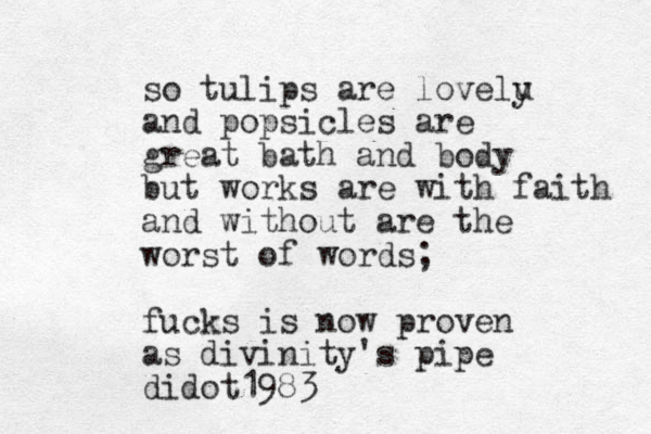 so tulips are lovelu y and popsicles are great bath and body but works are with faith and without are the worst of words; fucks is now proven as divinity's pipe didot1983 