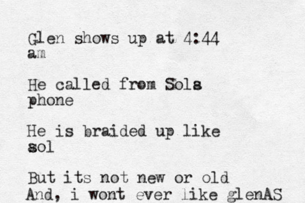 Glen shows up at 4:44 am He called from Sola s phone He is braided up like aol s But its not new or old And, i wont ever like glenAS 