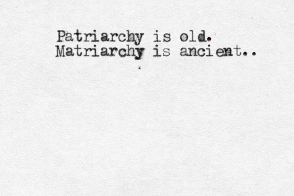Patriarchy is old. Matriarchy is ancient . . 
