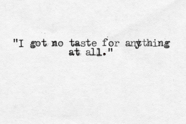 "I got no taste for ant ything at all."