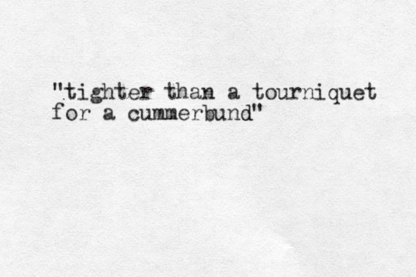 "tighter than a tourniquet for a cummerbund" d