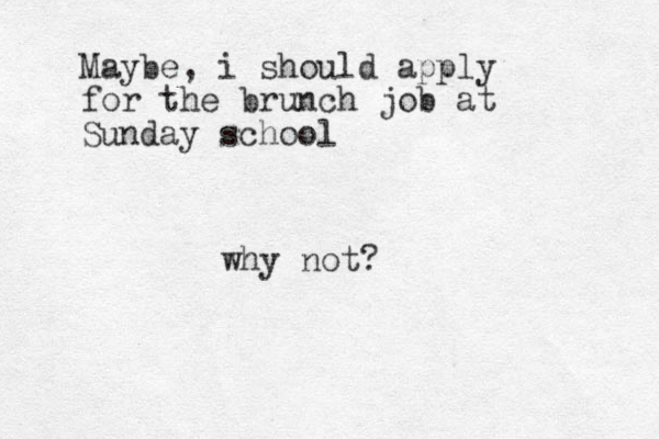 Maybe, i should apply for the brunch job at Sunday school why not?