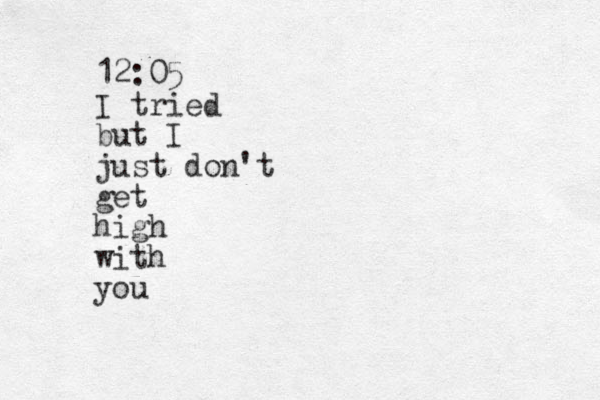 12:05 I tried but I just don't get high with you