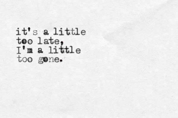 it's a little too late, I'm a little too gone.