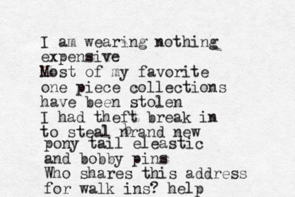 I am wearing nothing expensive Most of my favorite one piece collections have been stolen I had theft break in to steal nrand new b pony tail eleastic and bobby pins Who shares this address for walk ins? help