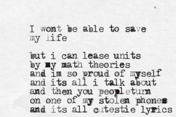 I wont be able to save my life but i can lease units by my math theories and im so proud of myself and its all i talk about and then you peopleturn on one of my stolen phones and its all cutestie lyrics 
