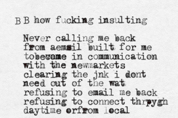 B B how fucking insulting Never calling me back from aemsil built for me tobevame come in communication with the newmarkets clearing the jnk i dont need out of the wat refusing to email me back refusing to connect thrpygh daytime orfrom local