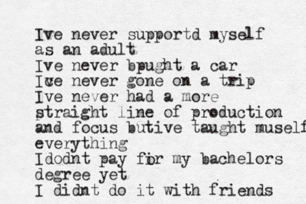 Ive never supportd myself as an adult Ive never bpught a car Ice never v gone on a trip Ive never had a more p straight line of production and focus butive taught muself everything Idodnt pay fir my bachelors degree yet I didnt do it with friends o