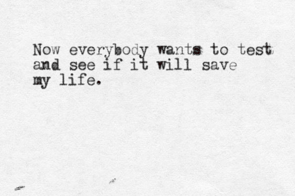 Now everybody wants to test and see if it will save my life.