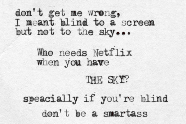 Who needs Netflix when you have THE SKY? speacially if you're blind don't be a smartass don't get me wrong, I meant blind to a screen but not to the sky...