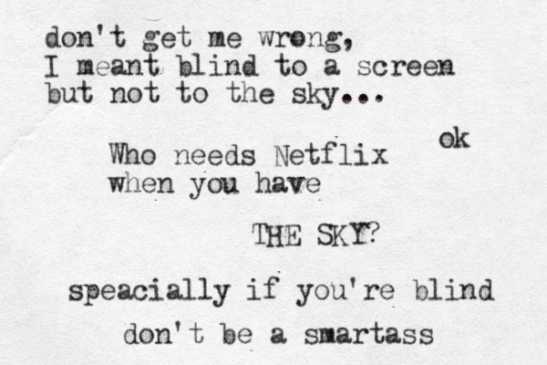 Who needs Netflix when you have THE SKY? speacially if you're blind don't be a smartass don't get me wrong, I meant blind to a screen but not to the sky... ok 