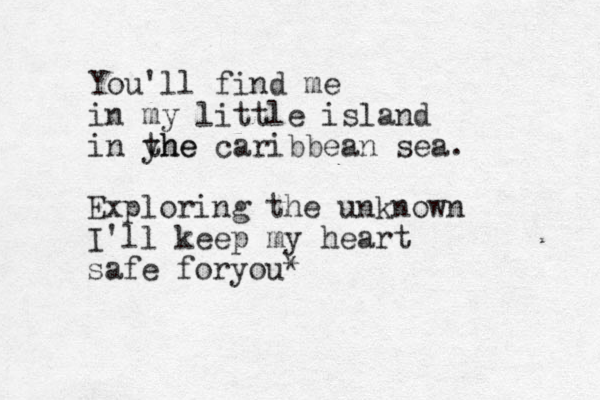 You'll find me in my little island in yhe the caribbean sea. Exploring the unknown I'll keep my heart safe fo you r *