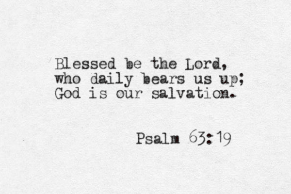 Blessed be the Lord, who daily bears us up; God is our salvation. Psalm 63:19 