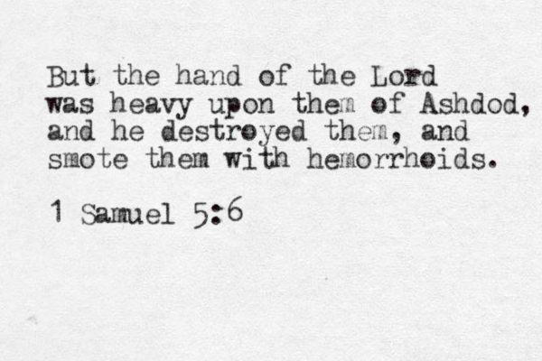 But the hand of the Lord was heavy upon them of Ashdod, and he destroyed them, and smote them with hemorrhoids. 1 Samuel 5:6 
