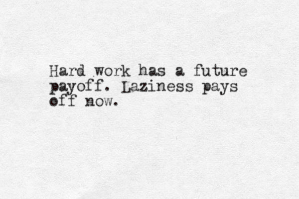 Hard work has a future payoff. Laziness pays off now.