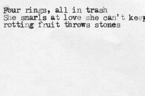 Four rings, all in trash She snarls at love she can't keep rotting fruit throws stones 