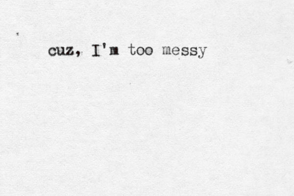 cuz, I'm too messy 