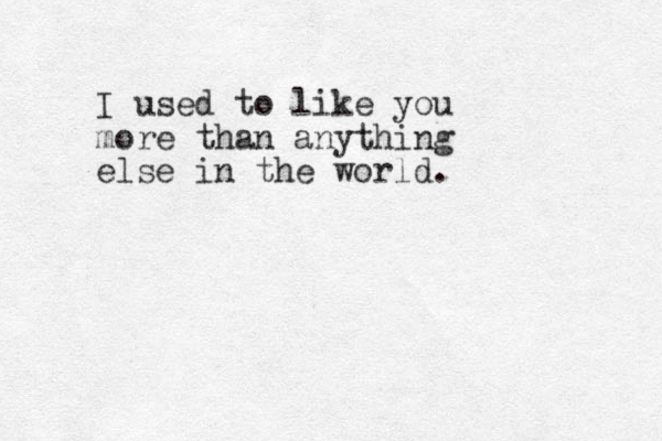 I used to like you more than anything else in the world.