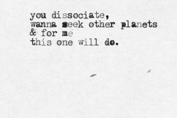 you dissociate, wanna seek other planets & for me this one will do. 