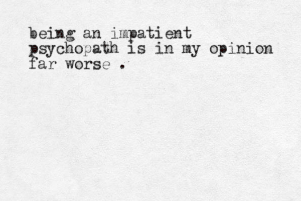 being an impatient psychopath is in my opinion far worse .