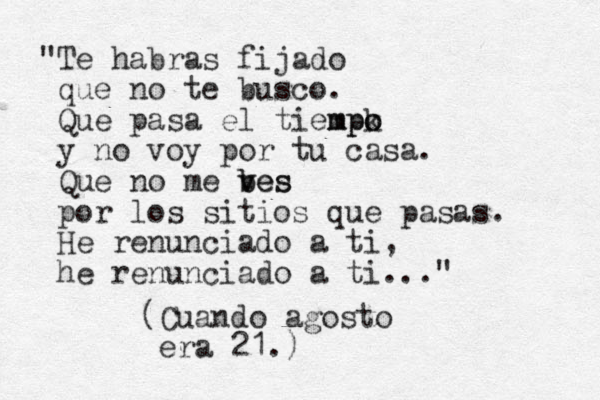 "Te habras fijado que no te busco. Que pasa el tiempk o mpo y no voy por tu casa. Que no me bes v b ves por los sitios que pasas. He renunciado a ti, he renunciado a ti..." (Cuando agosto era 21.)