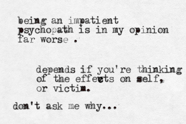 being an impatient psychopath is in my opinion far worse . depends if you're thinking of the effevts c c on self, or victim. don't ask me why...
