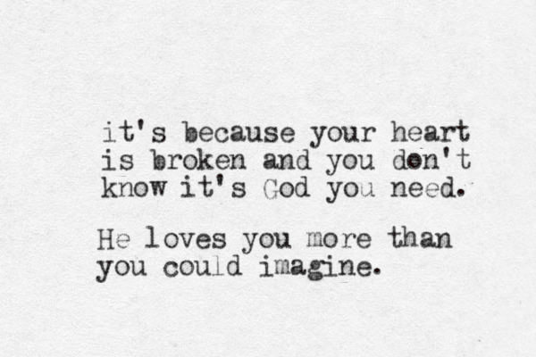 it's because your heart is broken and you don't know it's God you need. He loves you more than you could imagine. 