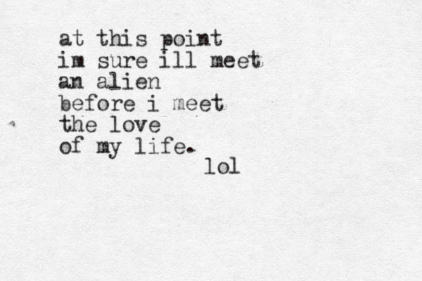 at this point im sure ill meet an alien before i meet the love of my life. lol