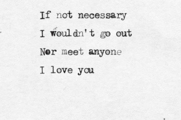 If not necessary I wouldn't go out Nor meet anyone I love you