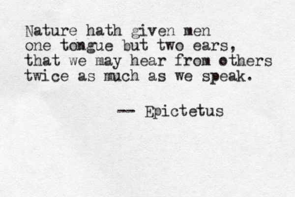 Nature hath given men one tongue but two ears, that we may hear from others twice as much as we speak. -- Epictetus 