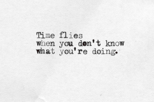 Time flies when you don't know what you're doing. 