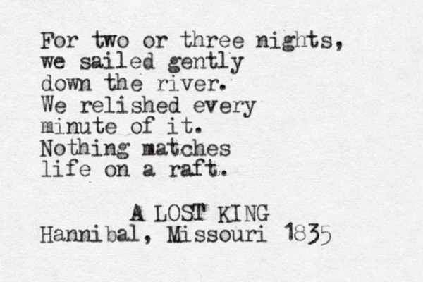 For two or three nights, we sailed gently down the river. We relished every minute of it. Nothing matches life on a raft. A LOST KING Hannibal, Missouri 1835 