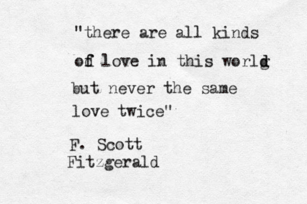 "there are all kinds od f f love in this worlg d d but never the same love twice" F. Scott Fitzgerald 