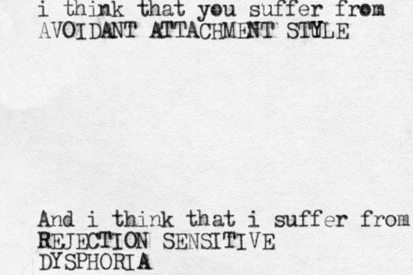 i think that you suffer from AVOIDANT ATTACHMENT STU Y YLE And i think that i suffer from REJECTION SENSITIVE DYSPHORIA A